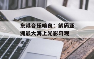 东港音乐喷泉：解码亚洲最大海上光影奇观