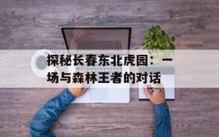 探秘长春东北虎园：一场与森林王者的对话