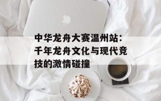 中华龙舟大赛温州站：千年龙舟文化与现代竞技的激情碰撞