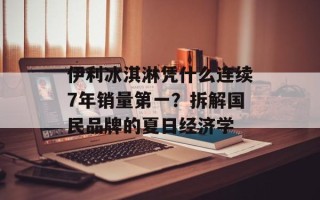 伊利冰淇淋凭什么连续7年销量第一？拆解国民品牌的夏日经济学