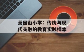 茶园山小学：传统与现代交融的教育实践样本