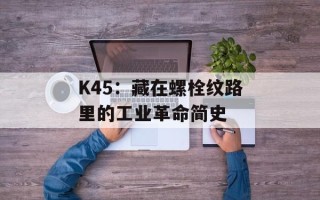 K45：藏在螺栓纹路里的工业革命简史