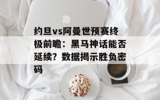 约旦vs阿曼世预赛终极前瞻：黑马神话能否延续？数据揭示胜负密码