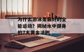 为什么游泳是最好的全能运动？揭秘水中健身的7大黄金法则