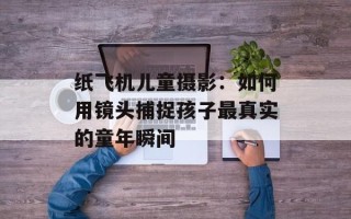 纸飞机儿童摄影：如何用镜头捕捉孩子最真实的童年瞬间