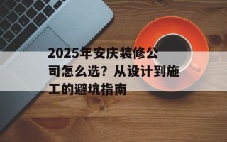 2025年安庆装修公司怎么选？从设计到施工的避坑指南