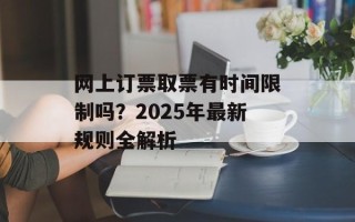 网上订票取票有时间限制吗？2025年最新规则全解析