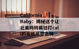 CaliforniaBaby：揭秘这个让北美妈妈疯狂打call的有机母婴品牌