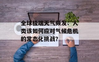 全球极端天气频发：人类该如何应对气候危机的常态化挑战？