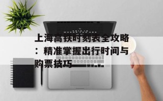 上海高铁时刻表全攻略：精准掌握出行时间与购票技巧
