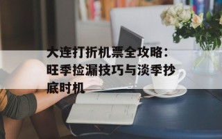 大连打折机票全攻略：旺季捡漏技巧与淡季抄底时机