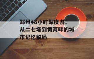 郑州48小时深度游：从二七塔到黄河畔的城市记忆解码