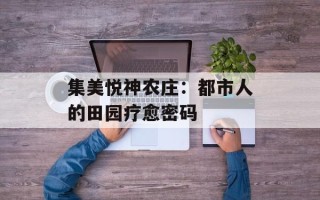 集美悦神农庄：都市人的田园疗愈密码