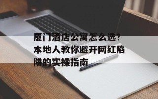 厦门酒店公寓怎么选？本地人教你避开网红陷阱的实操指南