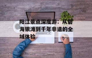 阳江景点深度游：从碧海银滩到千年非遗的全域体验