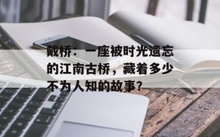 戴桥：一座被时光遗忘的江南古桥，藏着多少不为人知的故事？