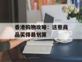 香港购物攻略：这些商品买得最划算
