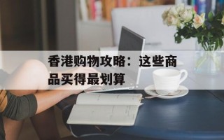 香港购物攻略：这些商品买得最划算