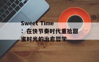 Sweet Time：在快节奏时代重拾甜蜜时光的治愈哲学