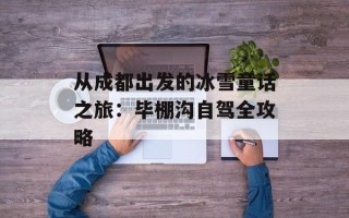 从成都出发的冰雪童话之旅：毕棚沟自驾全攻略