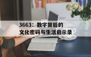 3663：数字背后的文化密码与生活启示录