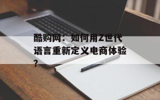 酷购网：如何用Z世代语言重新定义电商体验？