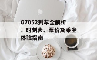 G7052列车全解析：时刻表、票价及乘坐体验指南