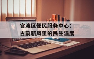 官渡区便民服务中心：古韵新风里的民生温度