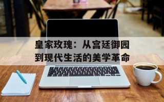 皇家玫瑰：从宫廷御园到现代生活的美学革命