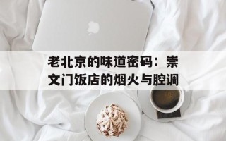 老北京的味道密码：崇文门饭店的烟火与腔调