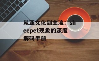 从亚文化到主流：sheepet现象的深度解码手册