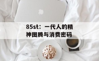 85st：一代人的精神图腾与消费密码