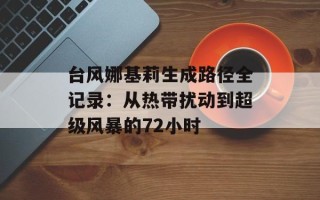 台风娜基莉生成路径全记录：从热带扰动到超级风暴的72小时