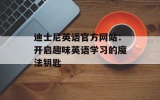 迪士尼英语官方网站：开启趣味英语学习的魔法钥匙