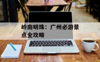 岭南明珠：广州必游景点全攻略
