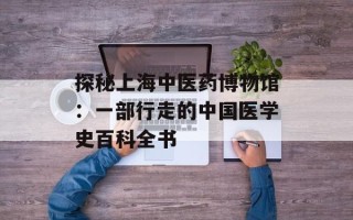 探秘上海中医药博物馆：一部行走的中国医学史百科全书