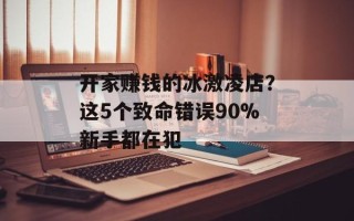 开家赚钱的冰激凌店？这5个致命错误90%新手都在犯