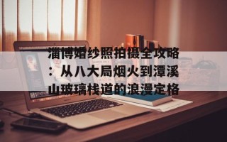 淄博婚纱照拍摄全攻略：从八大局烟火到潭溪山玻璃栈道的浪漫定格