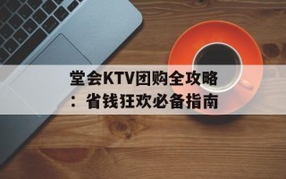 堂会KTV团购全攻略：省钱狂欢必备指南