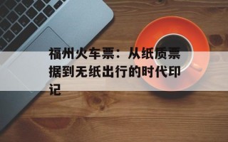 福州火车票：从纸质票据到无纸出行的时代印记