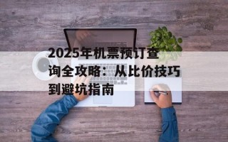 2025年机票预订查询全攻略：从比价技巧到避坑指南