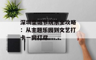 深圳圣诞节玩乐全攻略：从主题乐园到文艺打卡一网打尽