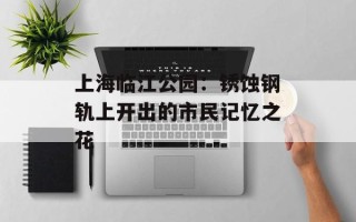 上海临江公园：锈蚀钢轨上开出的市民记忆之花