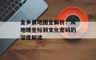 金乡县地图全解析：从地理坐标到文化密码的深度解读