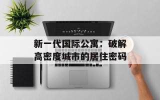 新一代国际公寓：破解高密度城市的居住密码