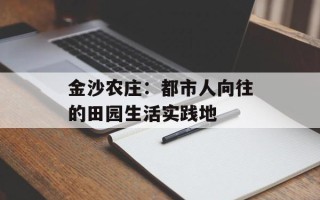 金沙农庄：都市人向往的田园生活实践地