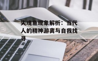 失魂鱼现象解析：当代人的精神游离与自我找寻