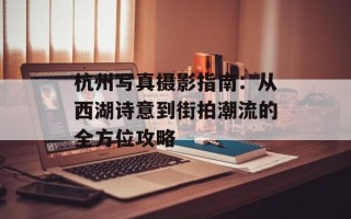 杭州写真摄影指南：从西湖诗意到街拍潮流的全方位攻略