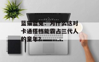 蓝猫蓝兔：为什么这对卡通搭档能霸占三代人的童年？