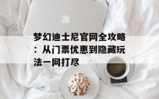 梦幻迪士尼官网全攻略：从门票优惠到隐藏玩法一网打尽